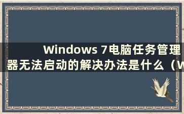 Windows 7电脑任务管理器无法启动的解决办法是什么（Win7电脑任务管理器无法启动的问题有什么解决办法）